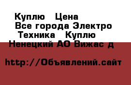 Куплю › Цена ­ 2 000 - Все города Электро-Техника » Куплю   . Ненецкий АО,Вижас д.